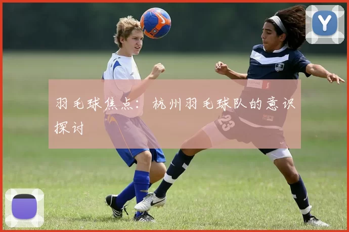 羽毛球焦点：杭州羽毛球队的意识探讨