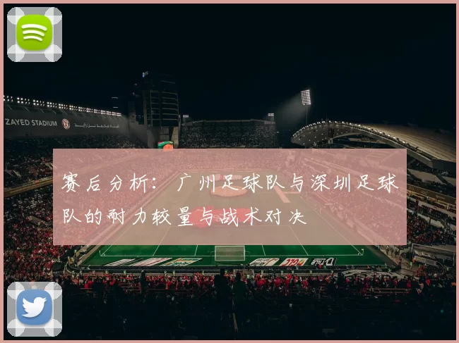 赛后分析：广州足球队与深圳足球队的耐力较量与战术对决