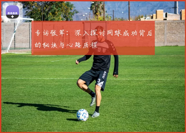 专访张军：深入探讨网球成功背后的秘诀与心路历程