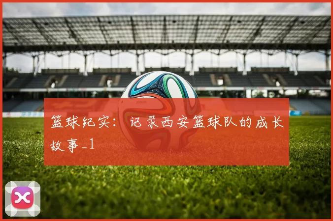 篮球纪实：记录西安篮球队的成长故事_1