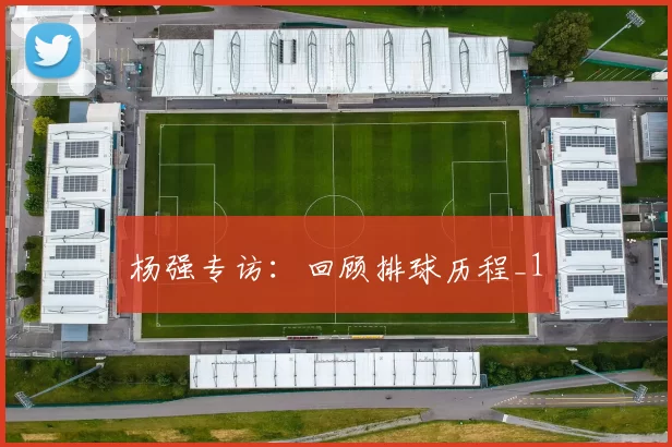 杨强专访：回顾排球历程_1