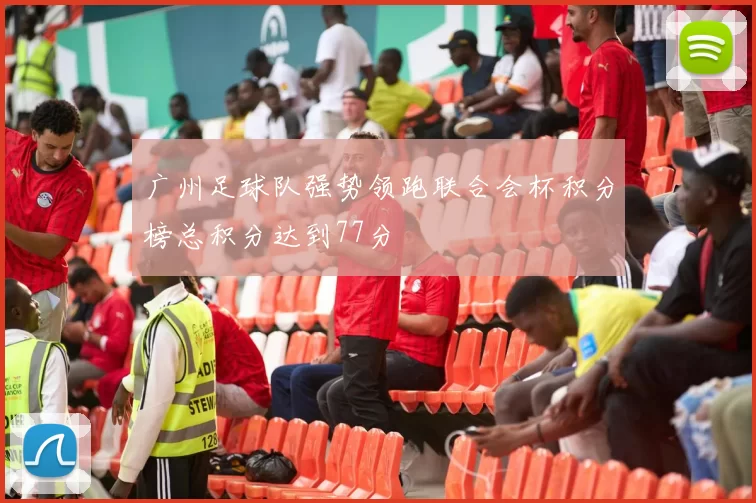 广州足球队强势领跑联合会杯积分榜总积分达到77分