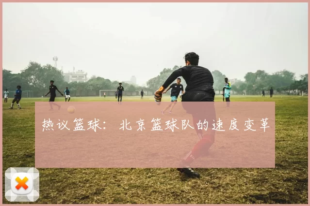 热议篮球：北京篮球队的速度变革