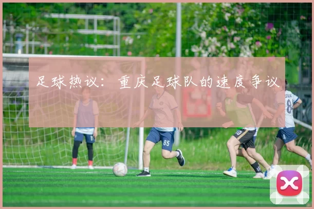足球热议：重庆足球队的速度争议