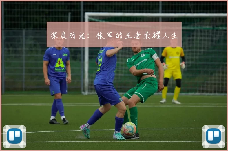 深度对话：张军的王者荣耀人生
