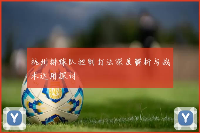 杭州排球队控制打法深度解析与战术运用探讨