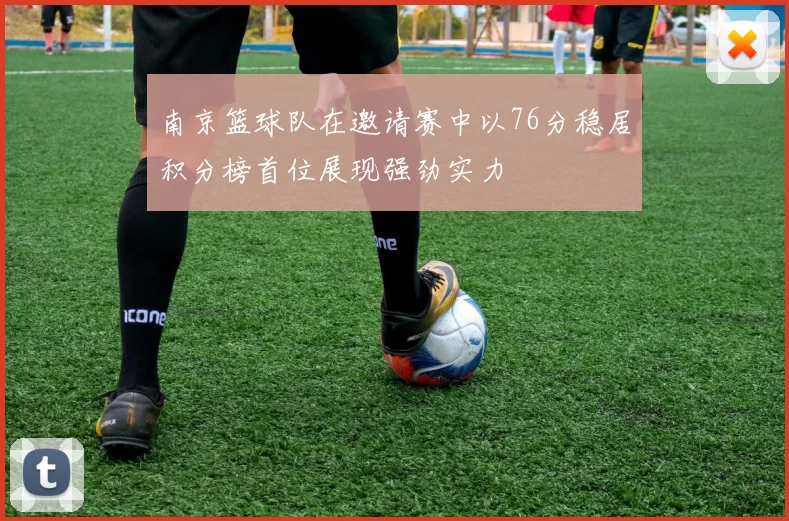 南京篮球队在邀请赛中以76分稳居积分榜首位展现强劲实力