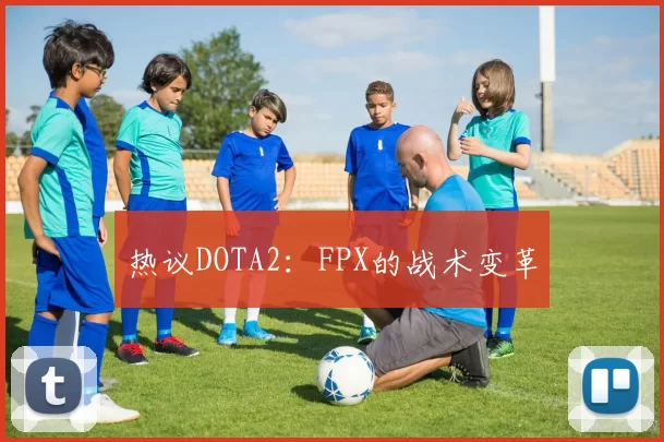 热议DOTA2：FPX的战术变革