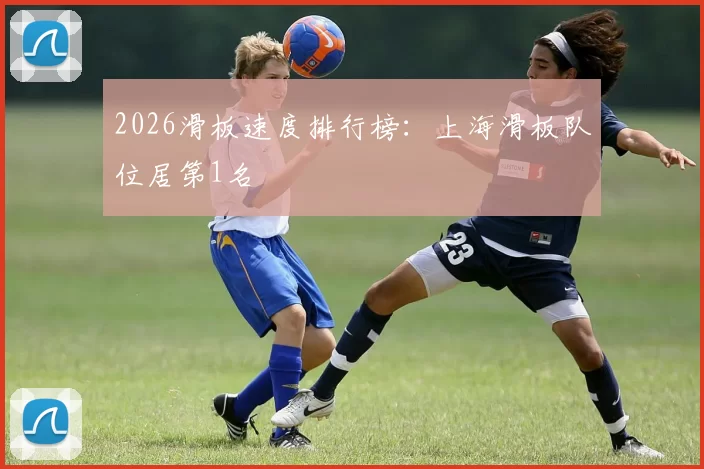 2026滑板速度排行榜：上海滑板队位居第1名