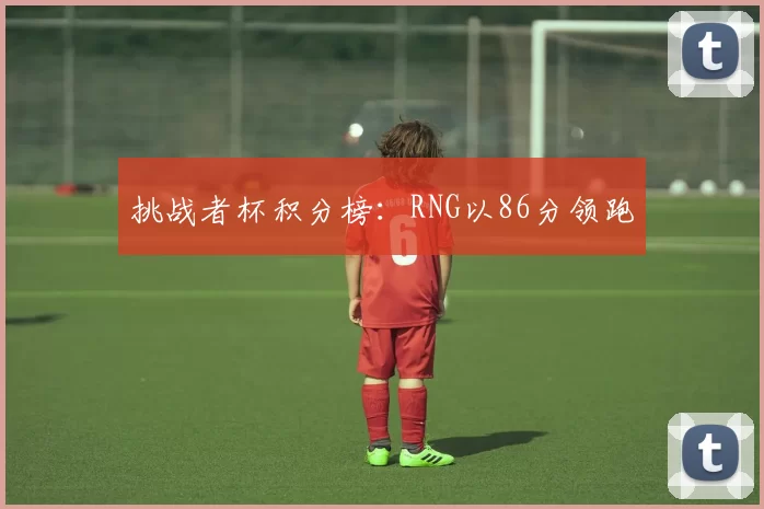 挑战者杯积分榜：RNG以86分领跑