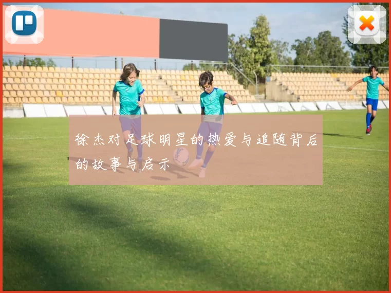 徐杰对足球明星的热爱与追随背后的故事与启示
