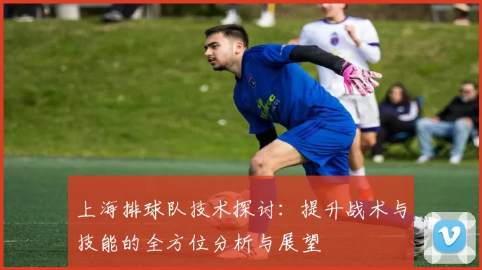 上海排球队技术探讨：提升战术与技能的全方位分析与展望