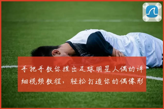 手把手教你捏出足球明星人偶的详细视频教程，轻松打造你的偶像形象