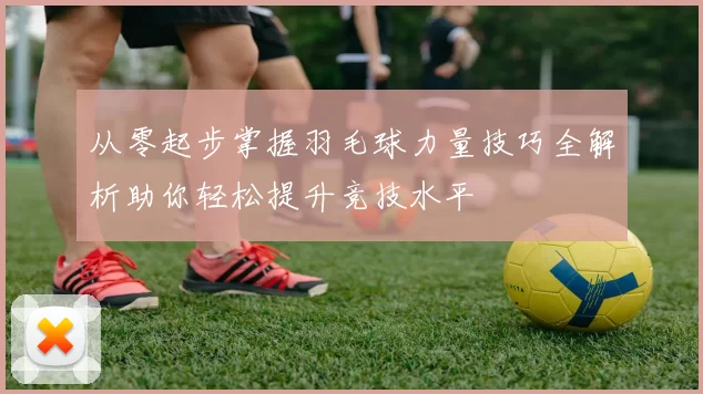 从零起步掌握羽毛球力量技巧全解析助你轻松提升竞技水平